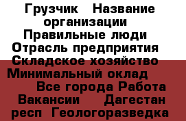 Грузчик › Название организации ­ Правильные люди › Отрасль предприятия ­ Складское хозяйство › Минимальный оклад ­ 29 000 - Все города Работа » Вакансии   . Дагестан респ.,Геологоразведка п.